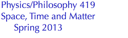 PHYSICS/PHILOSOPHY 419  SPACE, TIME, AND MATTER  Spring 2013