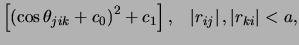 $\displaystyle \left[\left(\cos\theta_{jik} + c_0\right)^2 + c_1\right], &nbsp;&nbsp;\left\vert r_{ij}\right\vert,\left\vert r_{ki}\right\vert < a,$