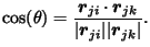 $\displaystyle \cos(\theta)
=\frac{{\boldsymbol{r}}_{ji}\cdot{\boldsymbol{r}}_{jk}}{\vert{\boldsymbol{r}}_{ji}\vert\vert{\boldsymbol{r}}_{jk}\vert}.$