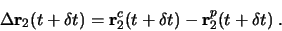 \begin{displaymath}
\Delta\mathbf{r}_2(t+\delta t) =
\mathbf{r}_2^c(t+\delta t) - \mathbf{r}_2^p(t+\delta t)\; .
\end{displaymath}